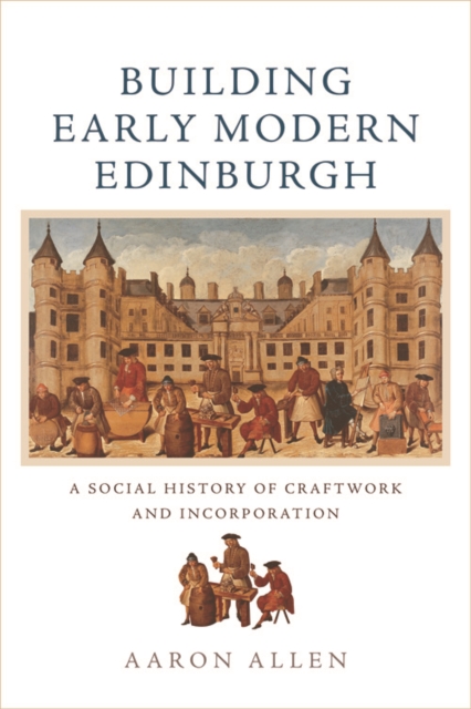 Building Early Modern Edinburgh : A Social History of Craftwork and Incorporation, PDF eBook