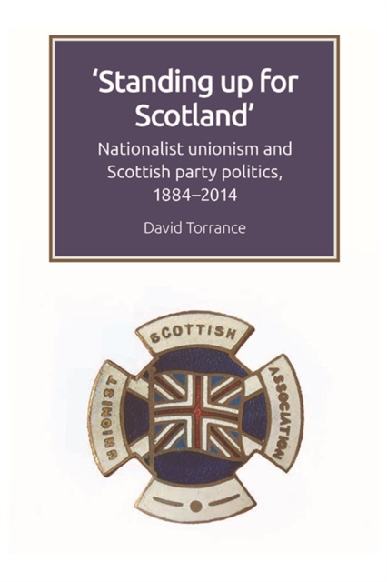 Standing Up for Scotland : Nationalist Unionism and Scottish Party Politics, 1884-2014, Hardback Book
