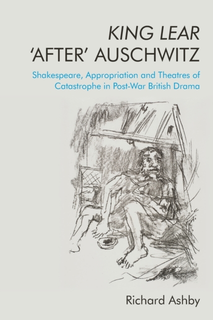 King Lear 'After' Auschwitz : Shakespeare, Appropriation and Theatres of Catastrophe in Post-War British Drama, Paperback / softback Book