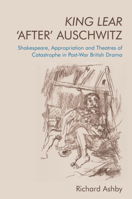 King Lear 'After' Auschwitz : Shakespeare, Appropriation and Theatres of Catastrophe in Post-War British Drama, EPUB eBook