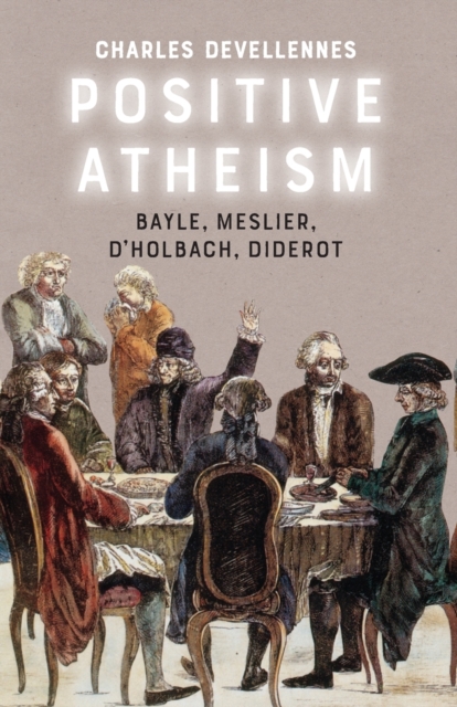 Positive Atheism : Bayle, Meslier, d'Holbach, Diderot, Paperback / softback Book