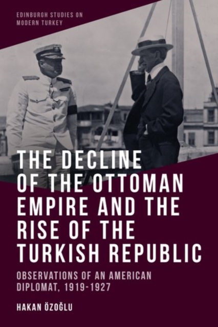 The Decline of the Ottoman Empire and the Rise of the Turkish Republic : Observations of an American Diplomat, 1919-1927, Hardback Book