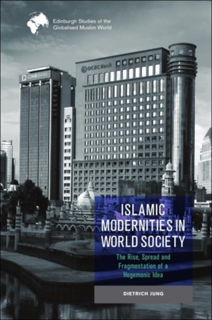 Islamic Modernities in World Society : The Rise, Spread, and Fragmentation of a Hegemonic Idea, Hardback Book