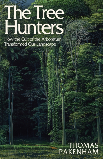The Tree Hunters : How the Cult of the Arboretum Transformed Britain’s Landscape, Hardback Book