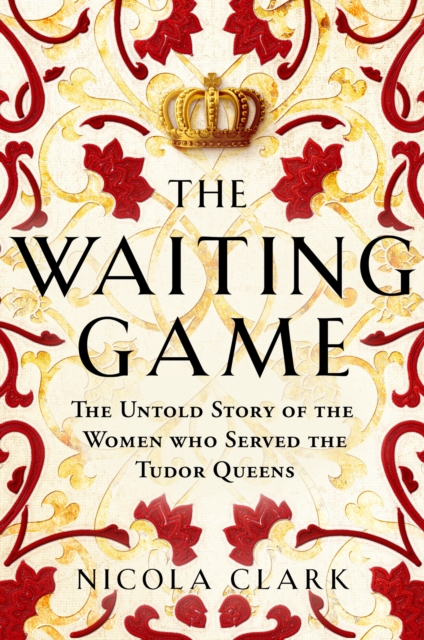 The Waiting Game : The Untold Story of the Women Who Served the Tudor Queens, EPUB eBook