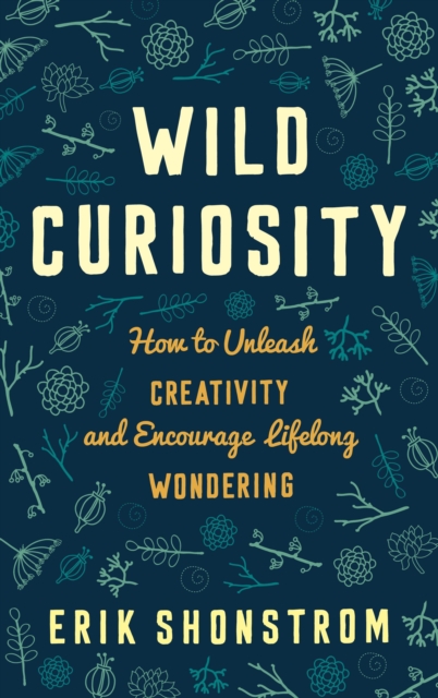Wild Curiosity : How to Unleash Creativity and Encourage Lifelong Wondering, Hardback Book