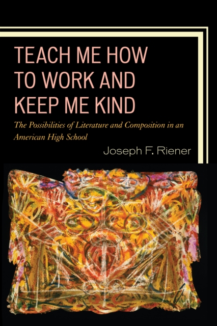 Teach Me How to Work and Keep Me Kind : The Possibilities of Literature and Composition in an American High School, Paperback / softback Book