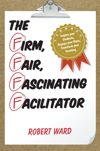 The Firm, Fair, Fascinating Facilitator : Inspire your Students, Engage your Class, Transform your Teaching, Hardback Book