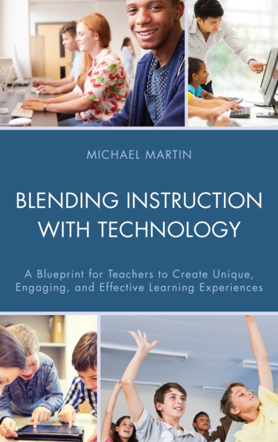 Blending Instruction with Technology : A Blueprint for Teachers to Create Unique, Engaging, and Effective Learning Experiences, Hardback Book