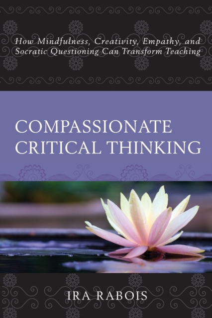 Compassionate Critical Thinking : How Mindfulness, Creativity, Empathy, and Socratic Questioning Can Transform Teaching, Paperback / softback Book