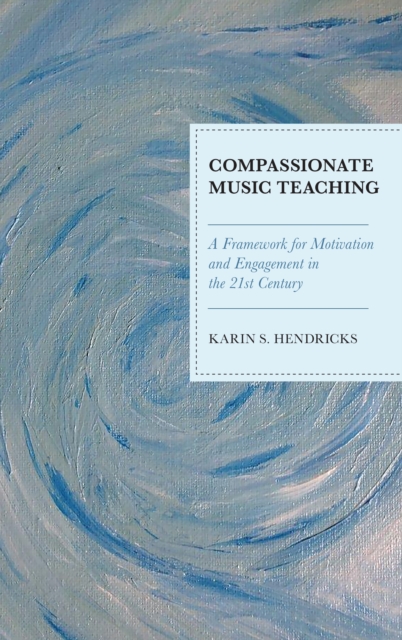 Compassionate Music Teaching : A Framework for Motivation and Engagement in the 21st Century, Hardback Book