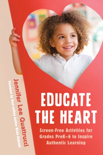 Educate the Heart : Screen-Free Activities for Grades PreK-6 to Inspire Authentic Learning, Hardback Book