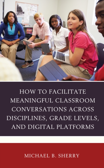 How to Facilitate Meaningful Classroom Conversations across Disciplines, Grade Levels, and Digital Platforms, Hardback Book