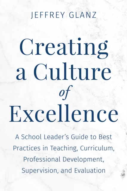 Creating a Culture of Excellence : A School Leader's Guide to Best Practices in Teaching, Curriculum, Professional Development, Supervision, and Evaluation, Paperback / softback Book