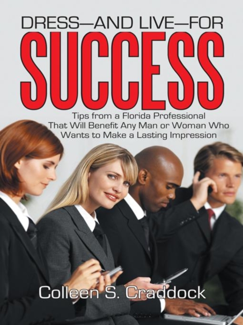 Dress-And Live-For Success : Tips from a Florida Professional That Will Benefit Any Man or Woman Who Wants to Make a Lasting Impression, EPUB eBook