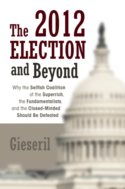The 2012 Election and Beyond : Why the Selfish Coalition of the Superrich, the Fundamentalists, and the Closed-Minded Should Be Defeated, EPUB eBook