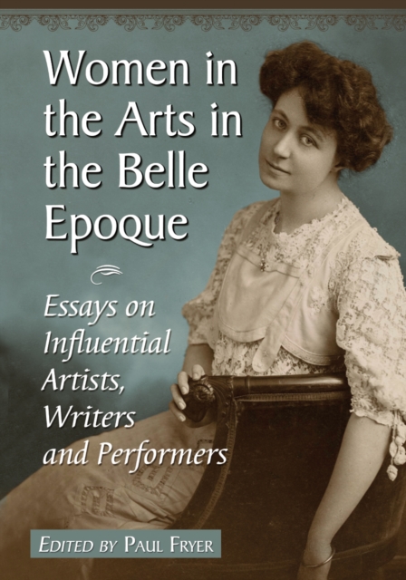Women in the Arts in the Belle Epoque : Essays on Influential Artists, Writers and Performers, PDF eBook