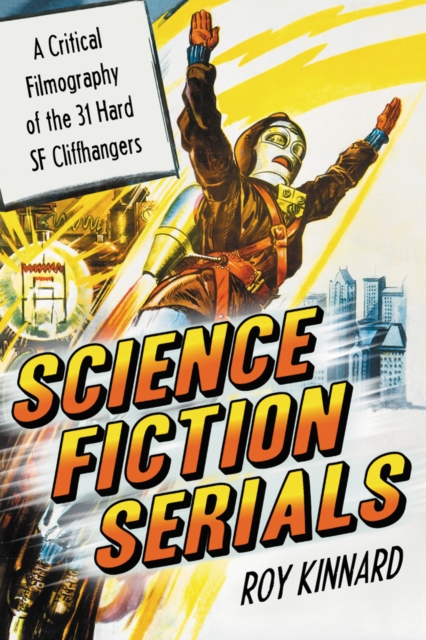 Science Fiction Serials : A Critical Filmography of the 31 Hard SF Cliffhangers; With an Appendix of the 37 Serials with Slight SF Content, PDF eBook