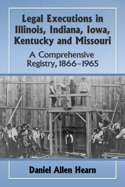 Legal Executions in Illinois, Indiana, Iowa, Kentucky and Missouri : A Comprehensive Registry, 1866-1965, EPUB eBook