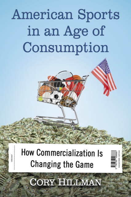 American Sports in an Age of Consumption : How Commercialization Is Changing the Game, EPUB eBook