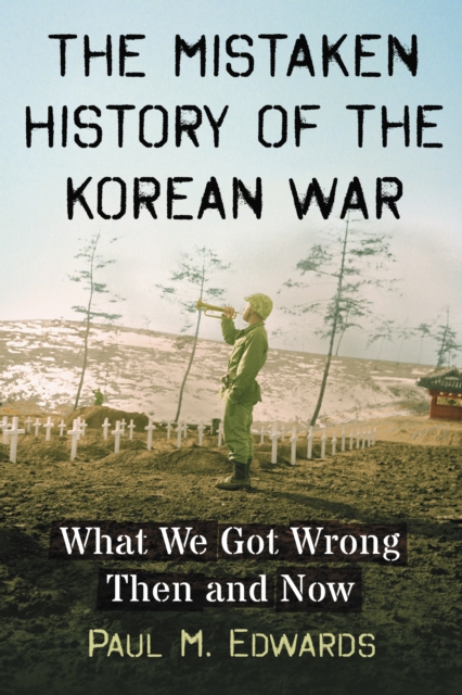 The Mistaken History of the Korean War : What We Got Wrong Then and Now, EPUB eBook