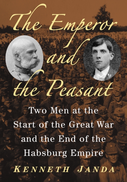 The Emperor and the Peasant : Two Men at the Start of the Great War and the End of the Habsburg Empire, EPUB eBook