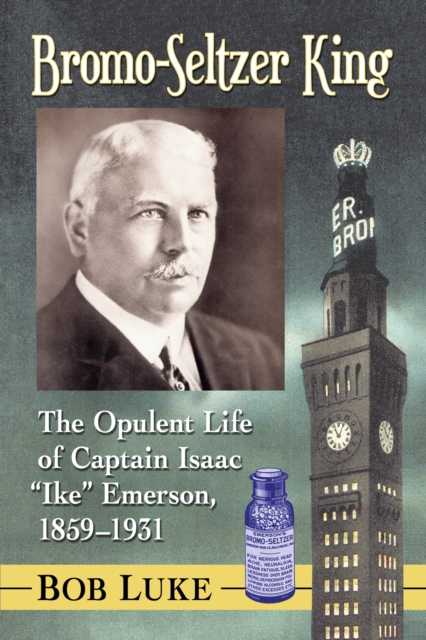 Bromo-Seltzer King : The Opulent Life of Captain Isaac "Ike" Emerson, 1859-1931, EPUB eBook