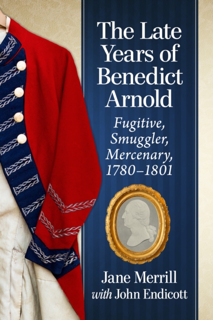 The Late Years of Benedict Arnold : Fugitive, Smuggler, Mercenary, 1780-1801, EPUB eBook