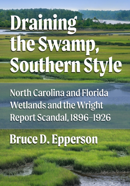Draining the Swamp, Southern Style : North Carolina and Florida Wetlands and the Wright Report Scandal, 1896-1926, EPUB eBook