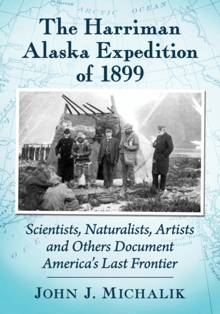 The Harriman Alaska Expedition of 1899 : Scientists, Naturalists, Artists and Others Document America's Last Frontier, EPUB eBook