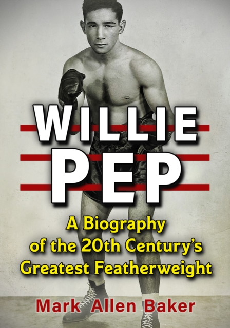 Willie Pep : A Biography of the 20th Century's Greatest Featherweight, EPUB eBook