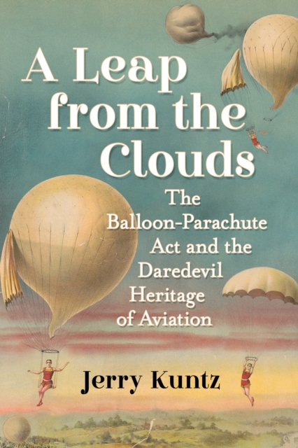 A Leap from the Clouds : The Balloon-Parachute Act and the Daredevil Heritage of Aviation, EPUB eBook