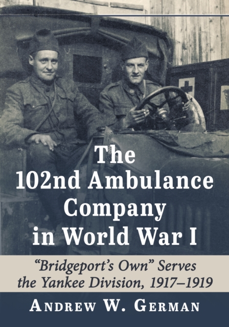 The 102nd Ambulance Company in World War I : "Bridgeport's Own" Serves the Yankee Division, 1917-1919, EPUB eBook