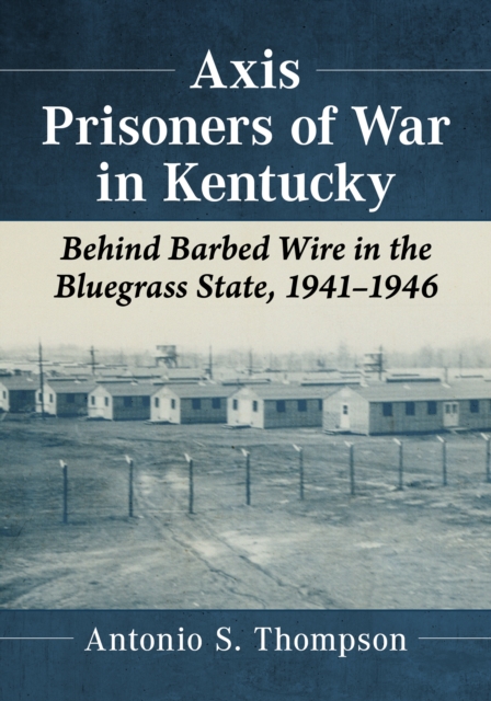 Axis Prisoners of War in Kentucky : Behind Barbed Wire in the Bluegrass State, 1941-1946, EPUB eBook