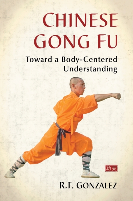 Chinese Gong Fu : Toward a Body-Centered Understanding, Paperback / softback Book