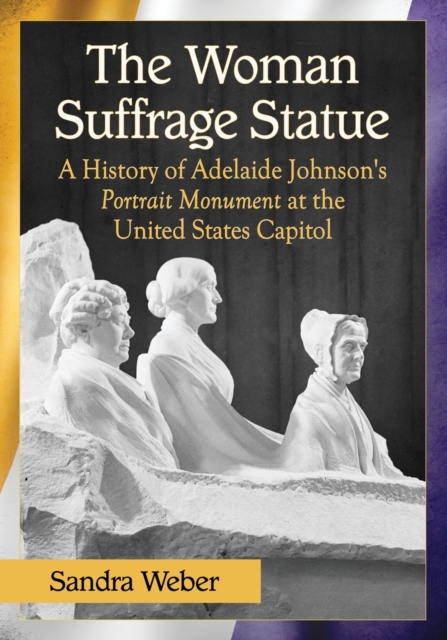 The Woman Suffrage Statue : A History of Adelaide Johnson's Portrait Monument to Lucretia Mott, Elizabeth Cady Stanton and Susan B. Anthony at the United States Capitol, Paperback / softback Book