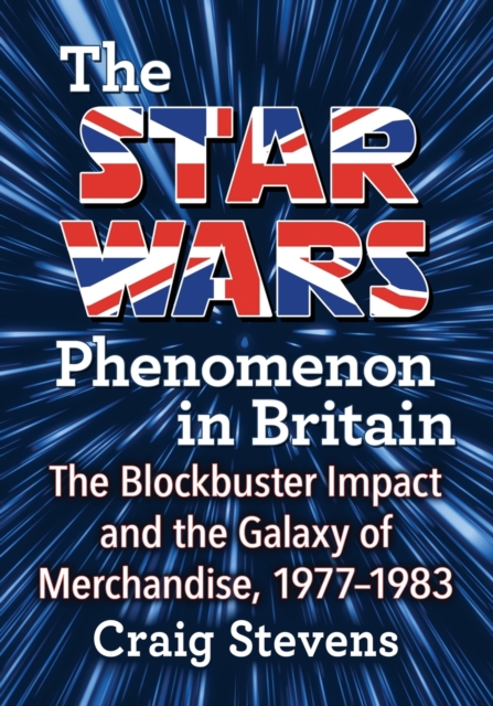 The Star Wars Phenomenon in Britain : The Blockbuster Impact and the Galaxy of Merchandise, 1977-1983, Paperback / softback Book