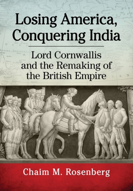 Losing America, Conquering India : Lord Cornwallis and the Remaking of the British Empire, Paperback / softback Book