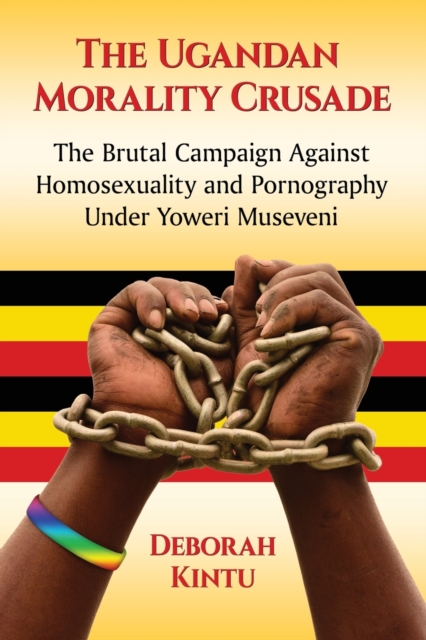 The Ugandan Morality Crusade : The Brutal Campaign Against Homosexuality and Pornography Under Yoweri Museveni, Paperback / softback Book