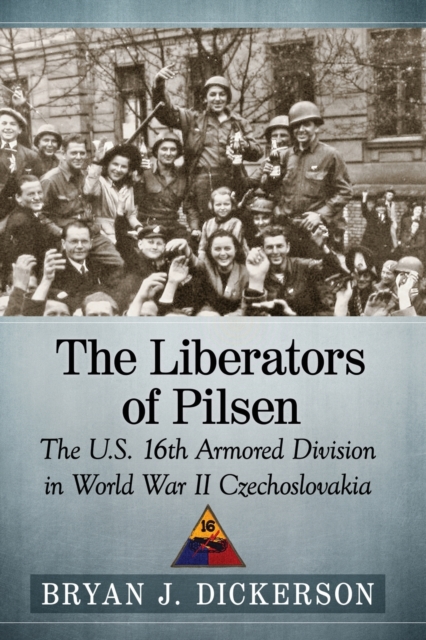 The Liberators of Pilsen : The U.S. 16th Armored Division in World War II Czechoslovakia, Paperback / softback Book