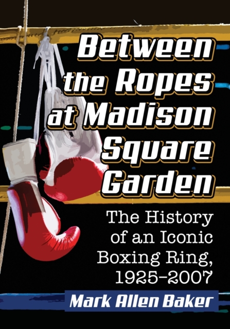 Between the Ropes at Madison Square Garden : The History of an Iconic Boxing Ring, 1925-2007, Paperback / softback Book