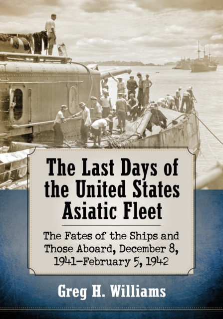 The Last Days of the United States Asiatic Fleet : The Fates of the Ships and Those Aboard, December 8, 1941-February 5, 1942, Paperback / softback Book