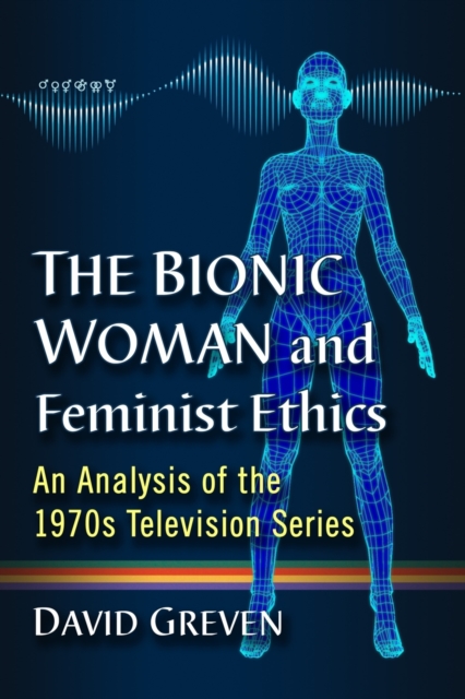 The Bionic Woman and Feminist Ethics : An Analysis of the 1970s Television Series, Paperback / softback Book