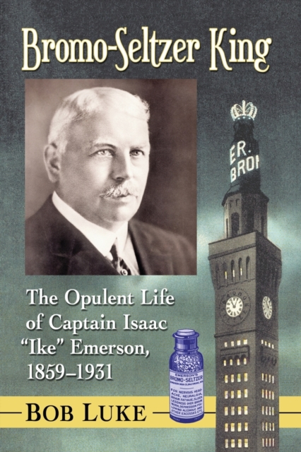 Bromo-Seltzer King : The Opulent Life of Captain Isaac "Ike" Emerson, 1859-1931, Paperback / softback Book