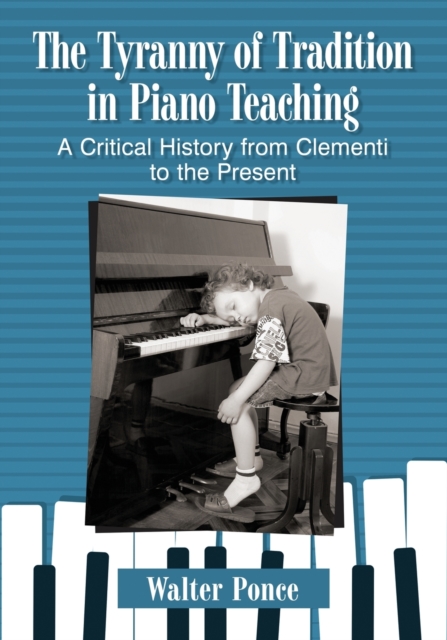 The Tyranny of Tradition in Piano Teaching : A Critical History of Instruction from Clementi to the Present, Paperback / softback Book