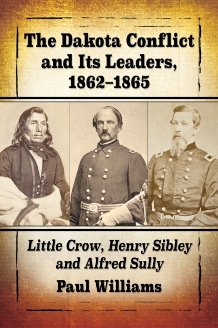 The Dakota Conflict and Its Leaders, 1862-1865 : Little Crow, Henry Sibley and Alfred Sully, Paperback / softback Book