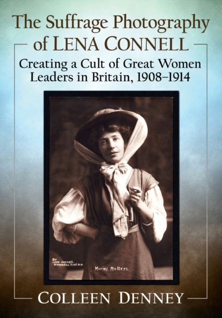 The Suffrage Photography of Lena Connell : Creating a Cult of Great Women Leaders in Britain, 1908-1914, Paperback / softback Book