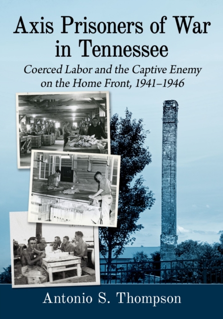 Axis Prisoners of War in Tennessee : Coerced Labor and the Captive Enemy on the Home Front, 1941-1946, Paperback / softback Book
