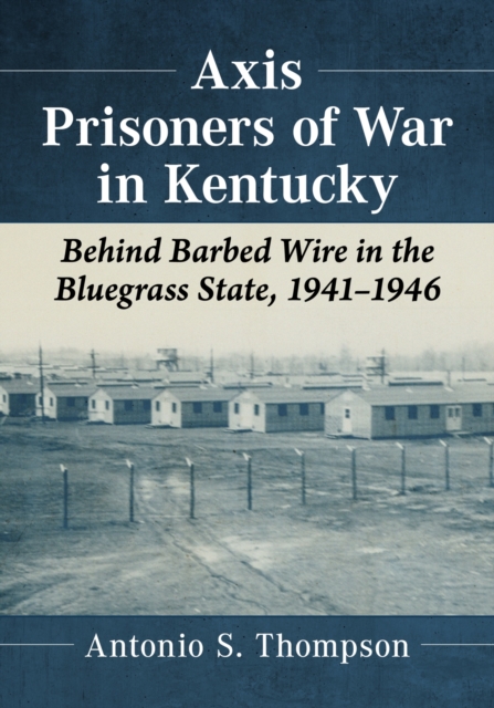 Axis Prisoners of War in Kentucky : Behind Barbed Wire in the Bluegrass State, 1941-1946, Paperback / softback Book