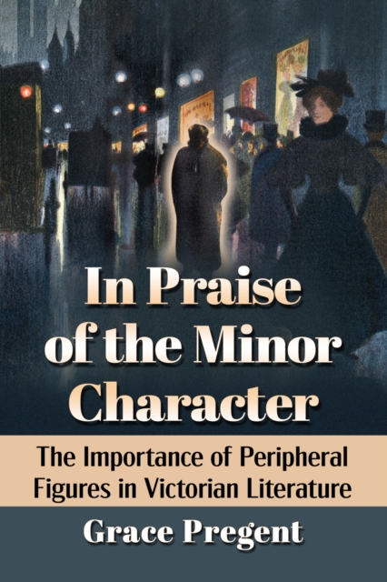 In Praise of the Minor Character : The Importance of Peripheral Figures in Victorian Literature, Paperback / softback Book
